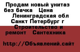 Продам новый унитаз, без бачка › Цена ­ 1300-1500 - Ленинградская обл., Санкт-Петербург г. Строительство и ремонт » Сантехника   